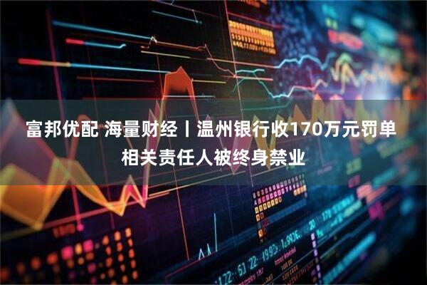 富邦优配 海量财经丨温州银行收170万元罚单 相关责任人被终身禁业