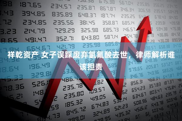 祥乾资产 女子误踩废弃氢氟酸去世，律师解析谁该担责