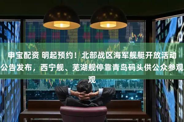 申宝配资 明起预约！北部战区海军舰艇开放活动公告发布，西宁舰、芜湖舰停靠青岛码头供公众参观