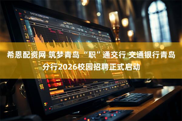 希恩配资网 筑梦青岛 “职”通交行 交通银行青岛分行2026校园招聘正式启动