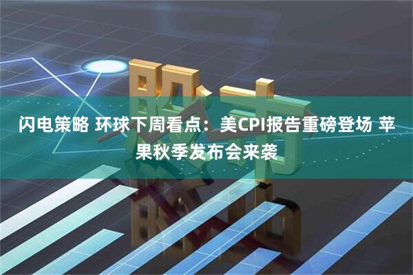 闪电策略 环球下周看点：美CPI报告重磅登场 苹果秋季发布会来袭