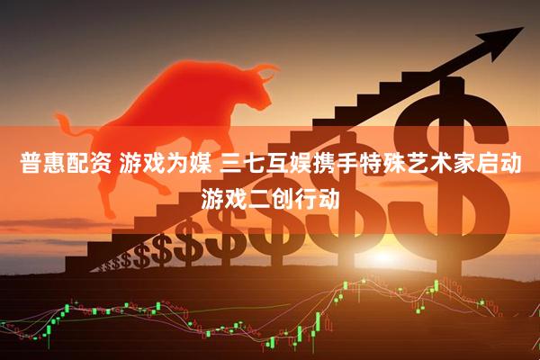 普惠配资 游戏为媒 三七互娱携手特殊艺术家启动游戏二创行动