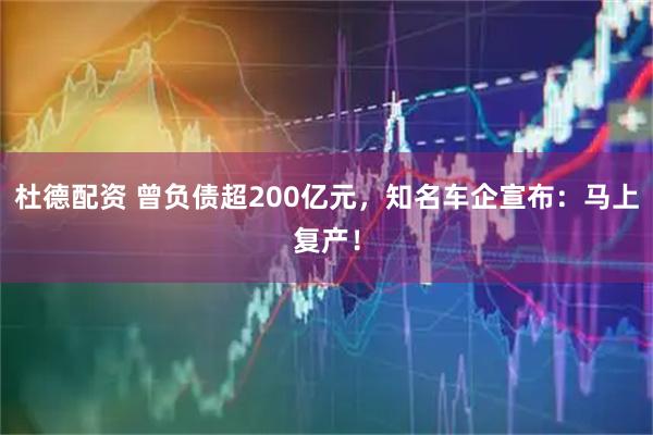 杜德配资 曾负债超200亿元，知名车企宣布：马上复产！