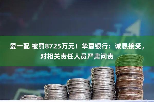 爱一配 被罚8725万元！华夏银行：诚恳接受，对相关责任人员严肃问责