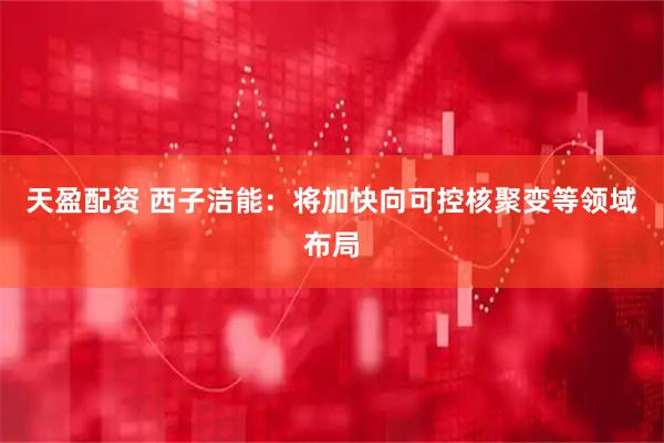 天盈配资 西子洁能：将加快向可控核聚变等领域布局