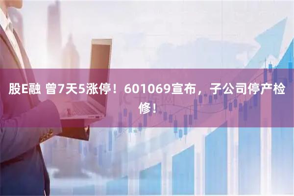 股E融 曾7天5涨停！601069宣布，子公司停产检修！