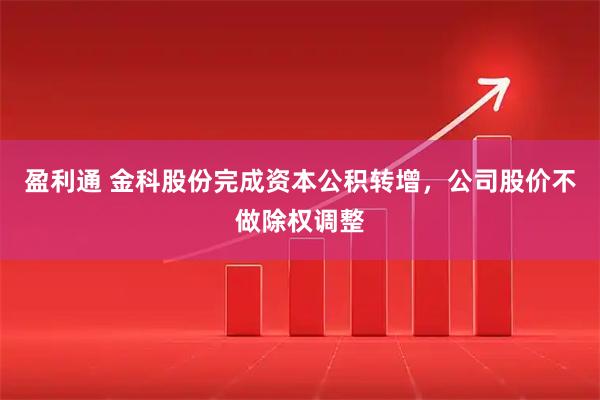 盈利通 金科股份完成资本公积转增，公司股价不做除权调整
