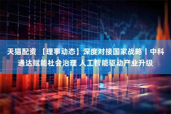 天猫配资 【理事动态】深度对接国家战略丨中科通达赋能社会治理 人工智能驱动产业升级