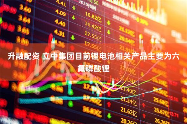 升融配资 立中集团目前锂电池相关产品主要为六氟磷酸锂