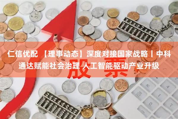 仁信优配 【理事动态】深度对接国家战略丨中科通达赋能社会治理 人工智能驱动产业升级