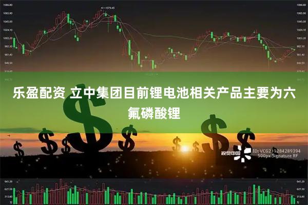 乐盈配资 立中集团目前锂电池相关产品主要为六氟磷酸锂