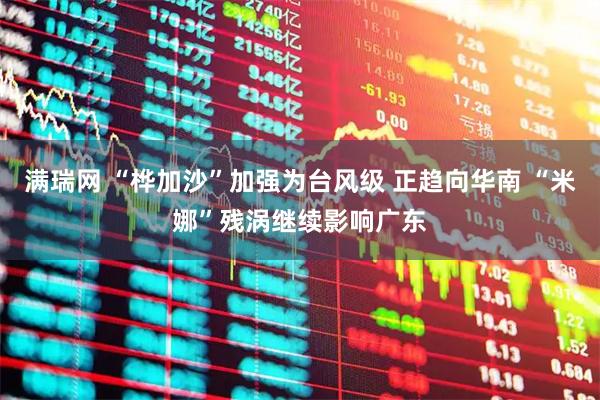 满瑞网 “桦加沙”加强为台风级 正趋向华南 “米娜”残涡继续影响广东