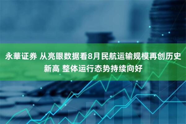 永華证券 从亮眼数据看8月民航运输规模再创历史新高 整体运行态势持续向好