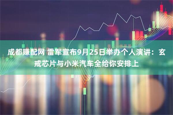 成都赚配网 雷军宣布9月25日举办个人演讲：玄戒芯片与小米汽车全给你安排上