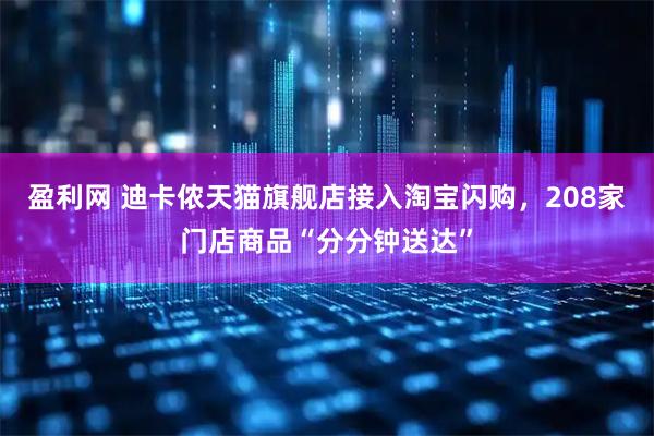 盈利网 迪卡侬天猫旗舰店接入淘宝闪购，208家门店商品“分分钟送达”