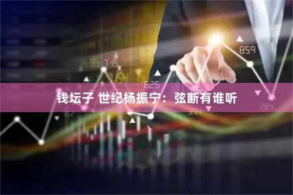 钱坛子 世纪杨振宁：弦断有谁听