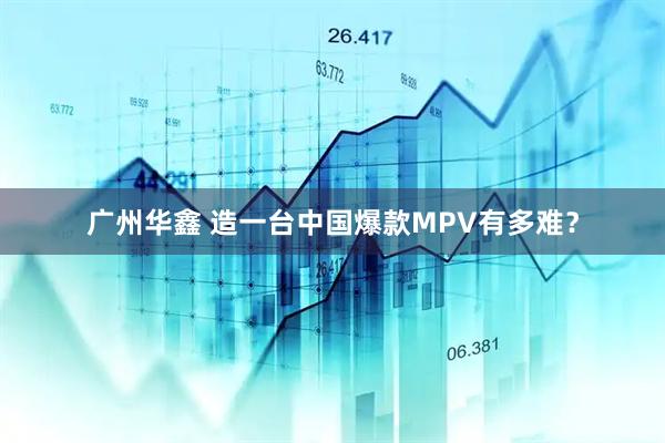 广州华鑫 造一台中国爆款MPV有多难？