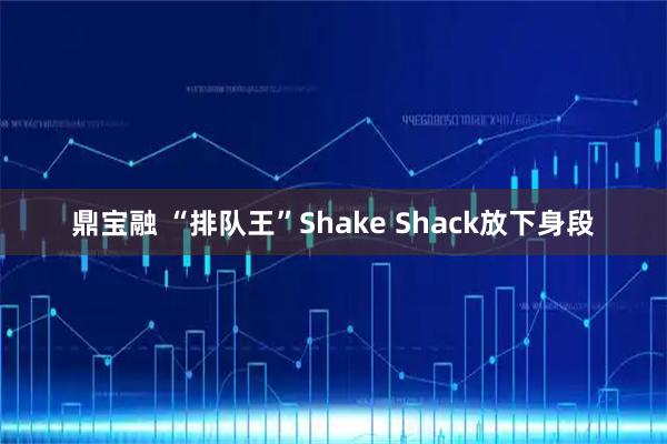 鼎宝融 “排队王”Shake Shack放下身段