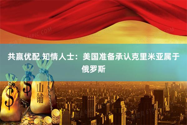 共赢优配 知情人士：美国准备承认克里米亚属于俄罗斯