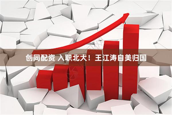创同配资 入职北大！王江涛自美归国