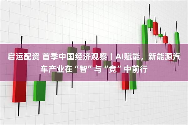 启运配资 首季中国经济观察丨AI赋能，新能源汽车产业在“智”与“竞”中前行