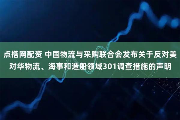 点搭网配资 中国物流与采购联合会发布关于反对美对华物流、海事和造船领域301调查措施的声明