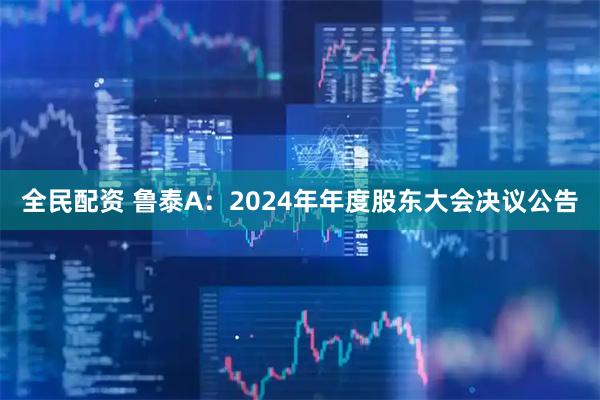 全民配资 鲁泰A：2024年年度股东大会决议公告