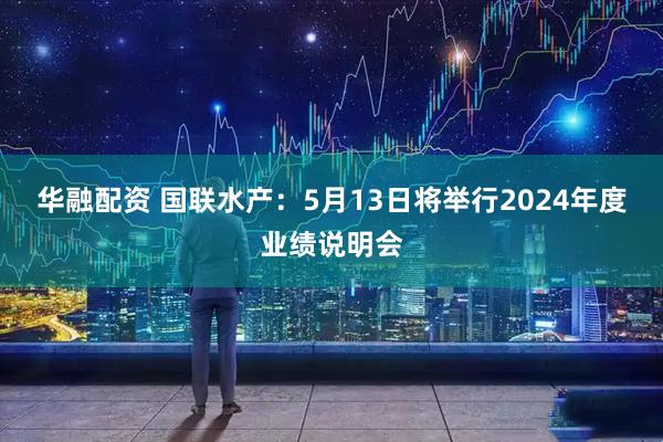 华融配资 国联水产：5月13日将举行2024年度业绩说明会