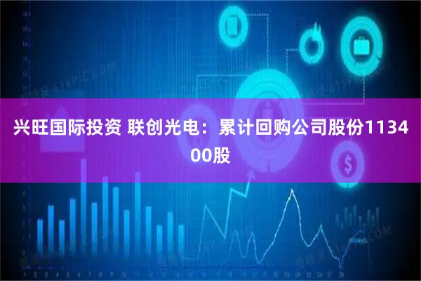 兴旺国际投资 联创光电：累计回购公司股份113400股