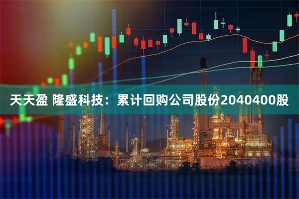 天天盈 隆盛科技：累计回购公司股份2040400股