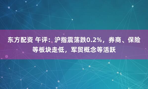 东方配资 午评：沪指震荡跌0.2%，券商、保险等板块走低，军贸概念等活跃