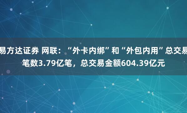 易方达证券 网联：“外卡内绑”和“外包内用”总交易笔数3.79亿笔，总交易金额604.39亿元