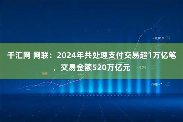千汇网 网联：2024年共处理支付交易超1万亿笔，交易金额520万亿元