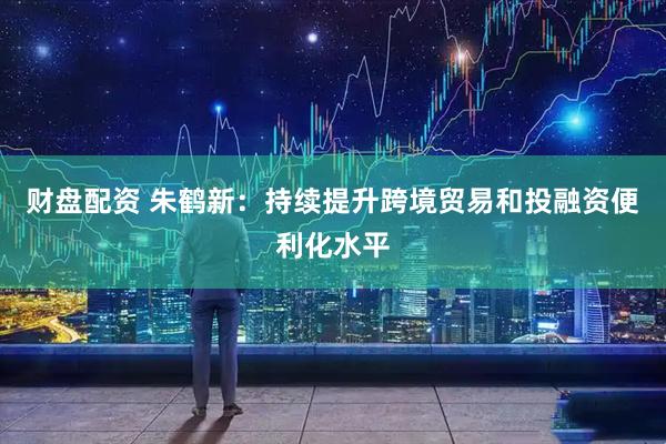 财盘配资 朱鹤新：持续提升跨境贸易和投融资便利化水平