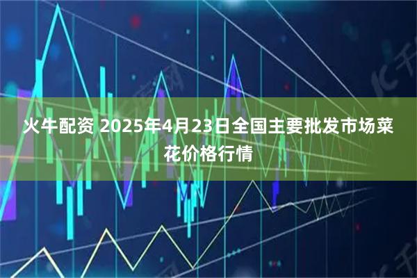 火牛配资 2025年4月23日全国主要批发市场菜花价格行情