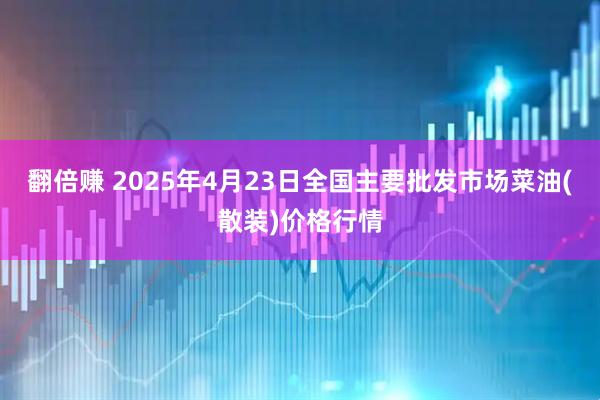 翻倍赚 2025年4月23日全国主要批发市场菜油(散装)价格行情
