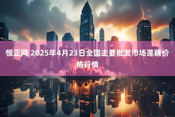 恒正网 2025年4月23日全国主要批发市场莲藕价格行情