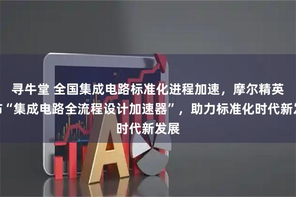 寻牛堂 全国集成电路标准化进程加速，摩尔精英发布“集成电路全流程设计加速器”，助力标准化时代新发展