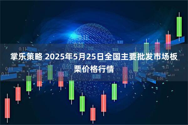 掌乐策略 2025年5月25日全国主要批发市场板栗价格行情