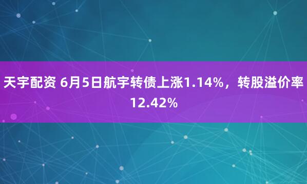 天宇配资 6月5日航宇转债上涨1.14%，转股溢价率12.42%