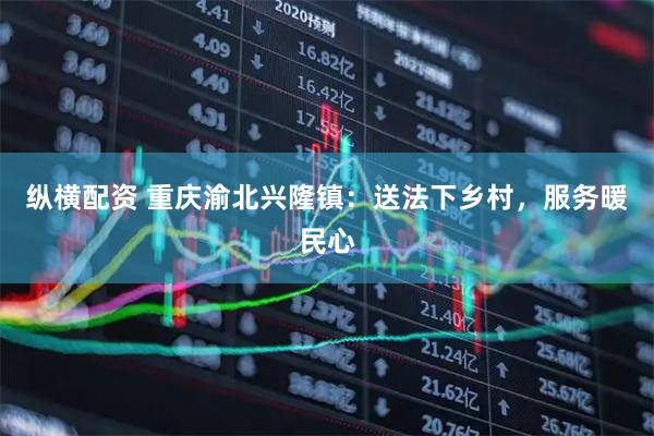 纵横配资 重庆渝北兴隆镇：送法下乡村，服务暖民心