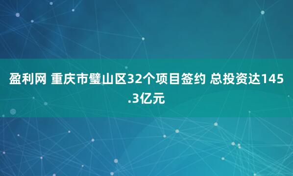 盈利网 重庆市璧山区32个项目签约 总投资达145.3亿元