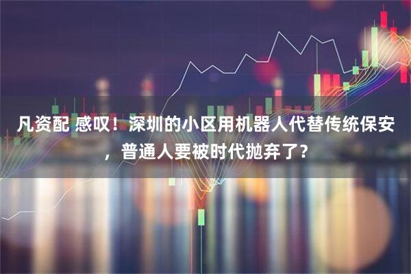 凡资配 感叹！深圳的小区用机器人代替传统保安，普通人要被时代抛弃了？