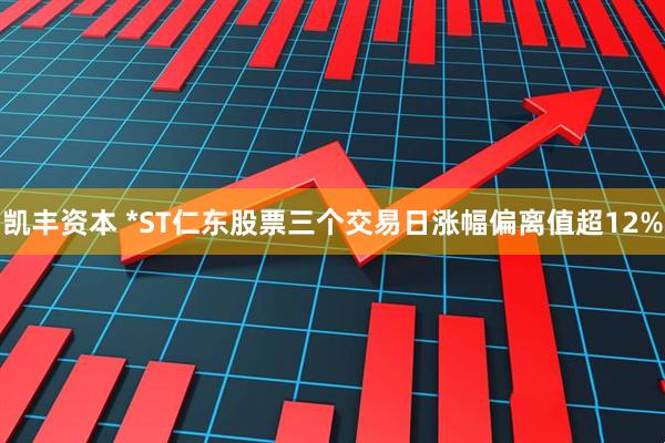 凯丰资本 *ST仁东股票三个交易日涨幅偏离值超12%