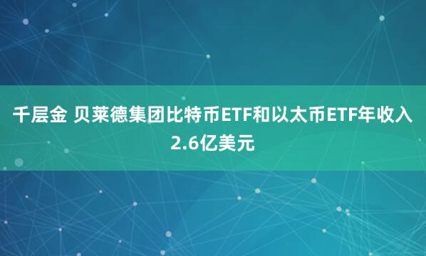 千层金 贝莱德集团比特币ETF和以太币ETF年收入2.6亿美元