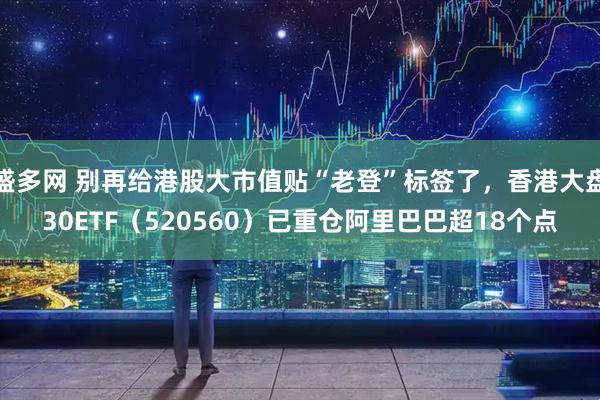 盛多网 别再给港股大市值贴“老登”标签了，香港大盘30ETF（520560）已重仓阿里巴巴超18个点