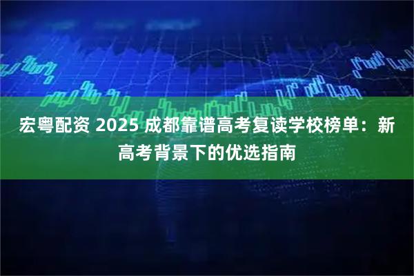 宏粤配资 2025 成都靠谱高考复读学校榜单：新高考背景下的优选指南