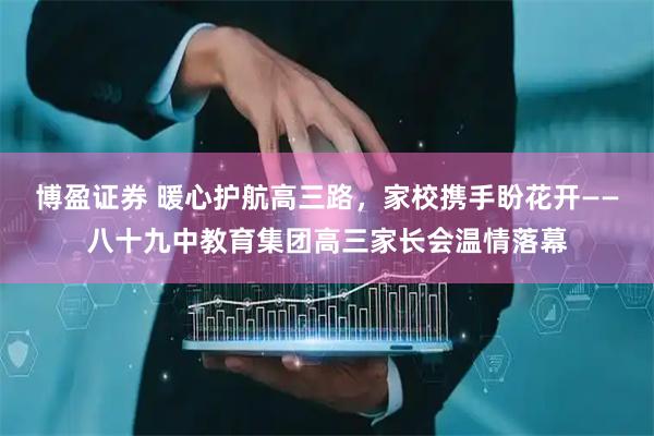 博盈证券 暖心护航高三路，家校携手盼花开——八十九中教育集团高三家长会温情落幕