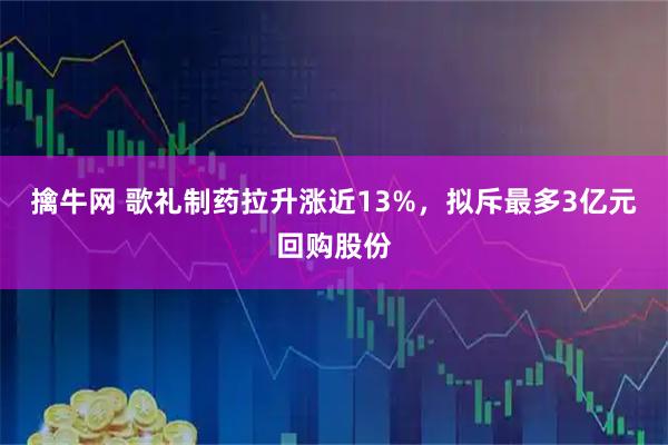 擒牛网 歌礼制药拉升涨近13%，拟斥最多3亿元回购股份