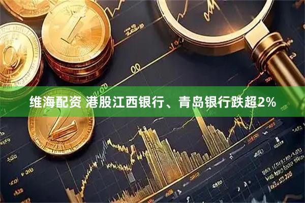 维海配资 港股江西银行、青岛银行跌超2%
